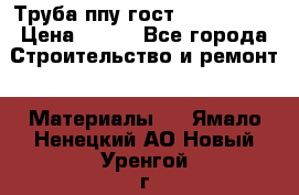 Труба ппу гост 30732-2006 › Цена ­ 333 - Все города Строительство и ремонт » Материалы   . Ямало-Ненецкий АО,Новый Уренгой г.